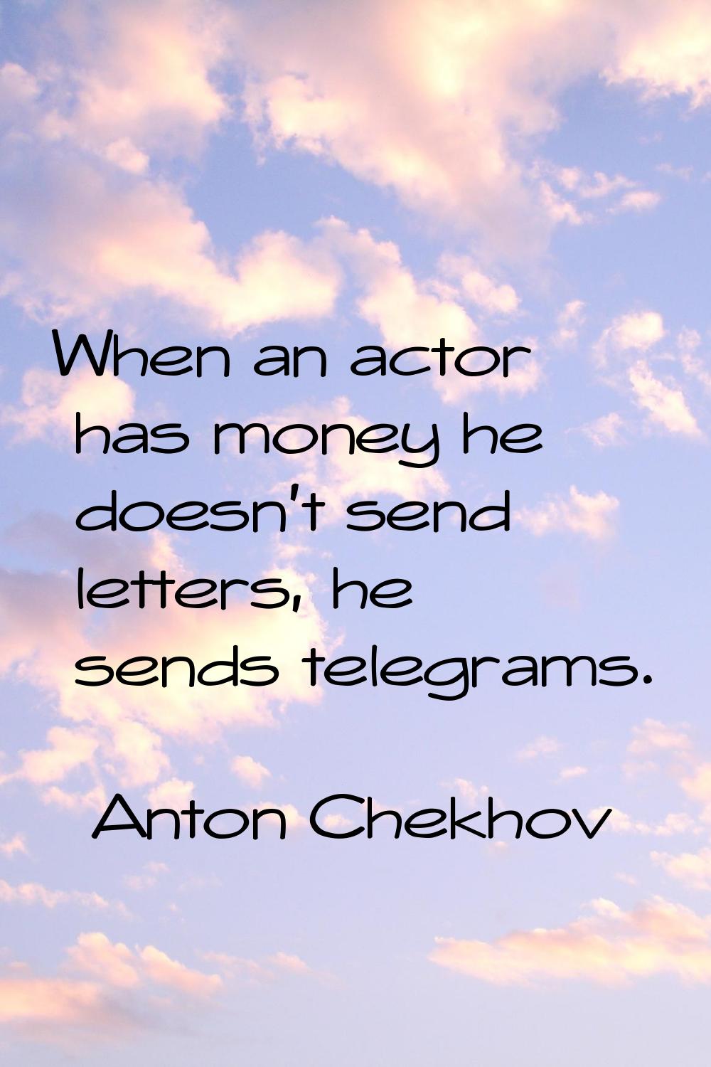 When an actor has money he doesn't send letters, he sends telegrams.