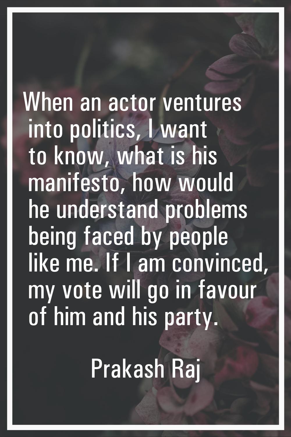 When an actor ventures into politics, I want to know, what is his manifesto, how would he understan
