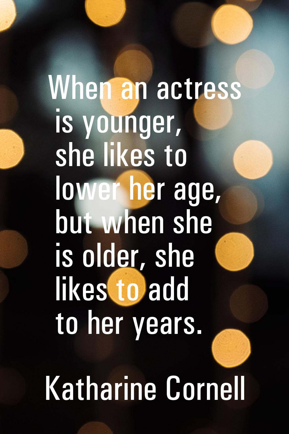 When an actress is younger, she likes to lower her age, but when she is older, she likes to add to 
