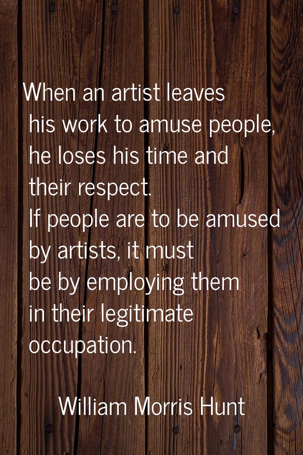 When an artist leaves his work to amuse people, he loses his time and their respect. If people are 