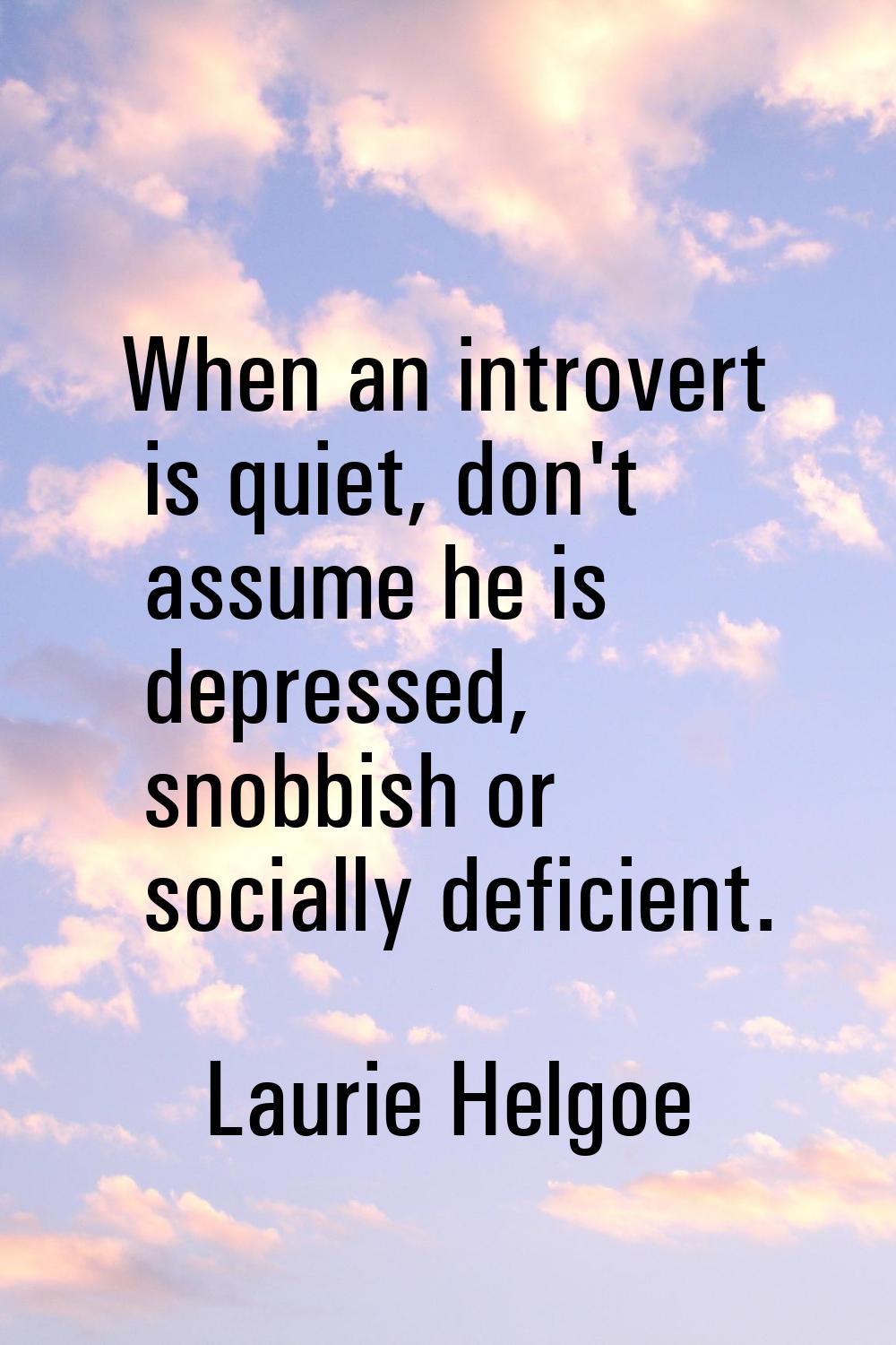 When an introvert is quiet, don't assume he is depressed, snobbish or socially deficient.