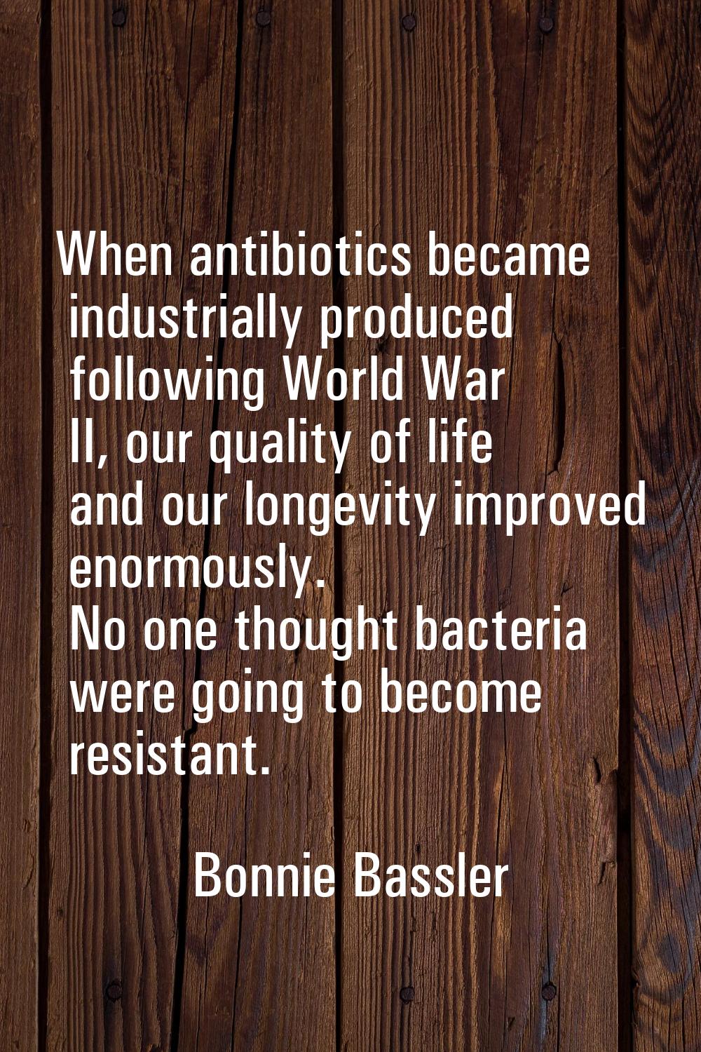 When antibiotics became industrially produced following World War II, our quality of life and our l