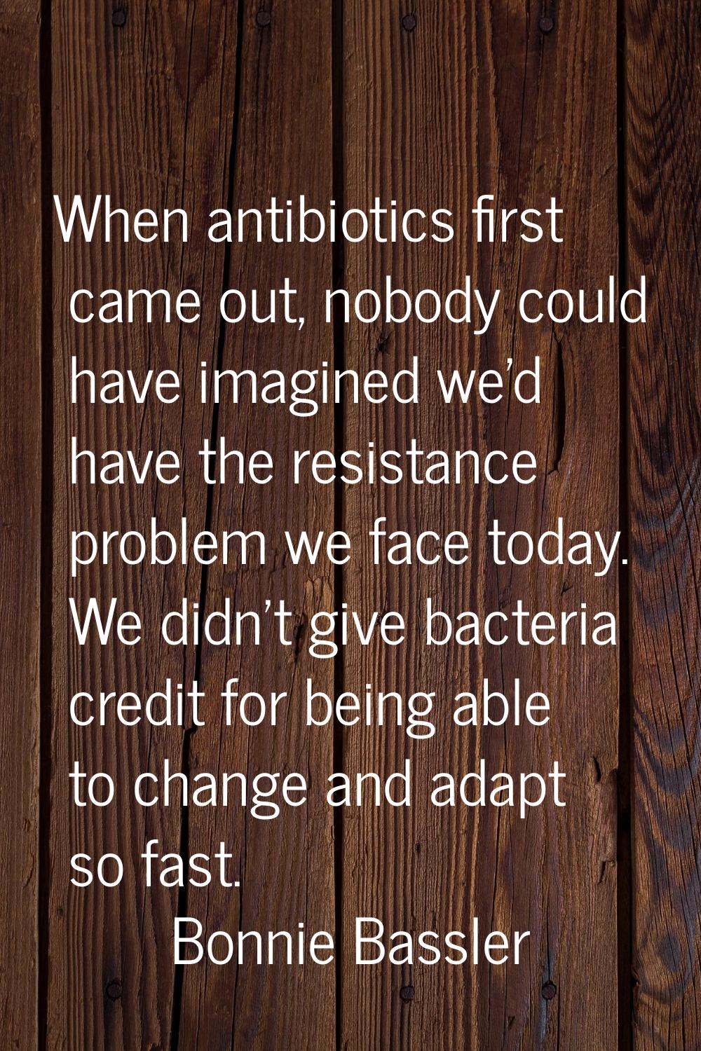 When antibiotics first came out, nobody could have imagined we'd have the resistance problem we fac