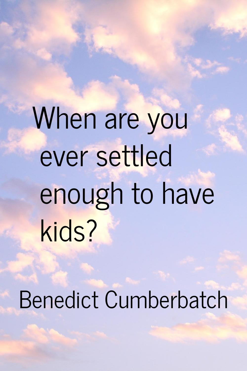 When are you ever settled enough to have kids?