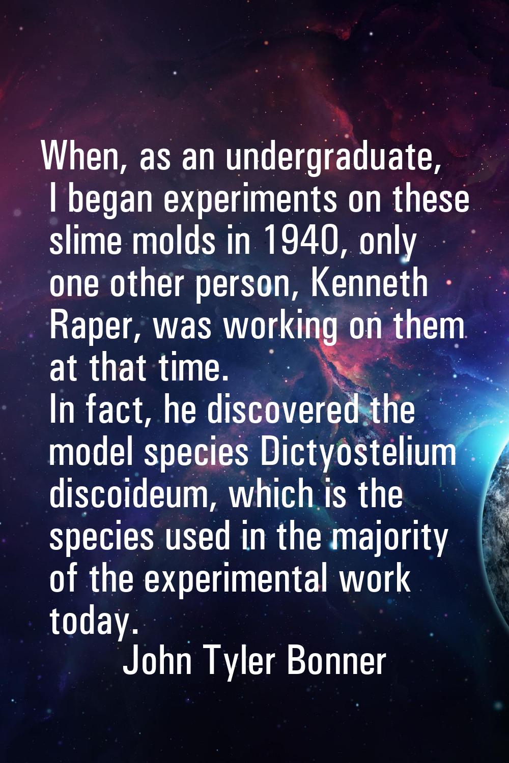 When, as an undergraduate, I began experiments on these slime molds in 1940, only one other person,