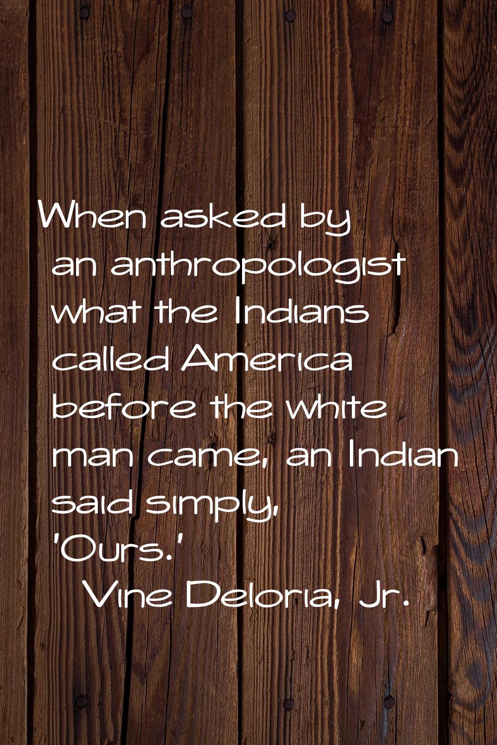 When asked by an anthropologist what the Indians called America before the white man came, an India