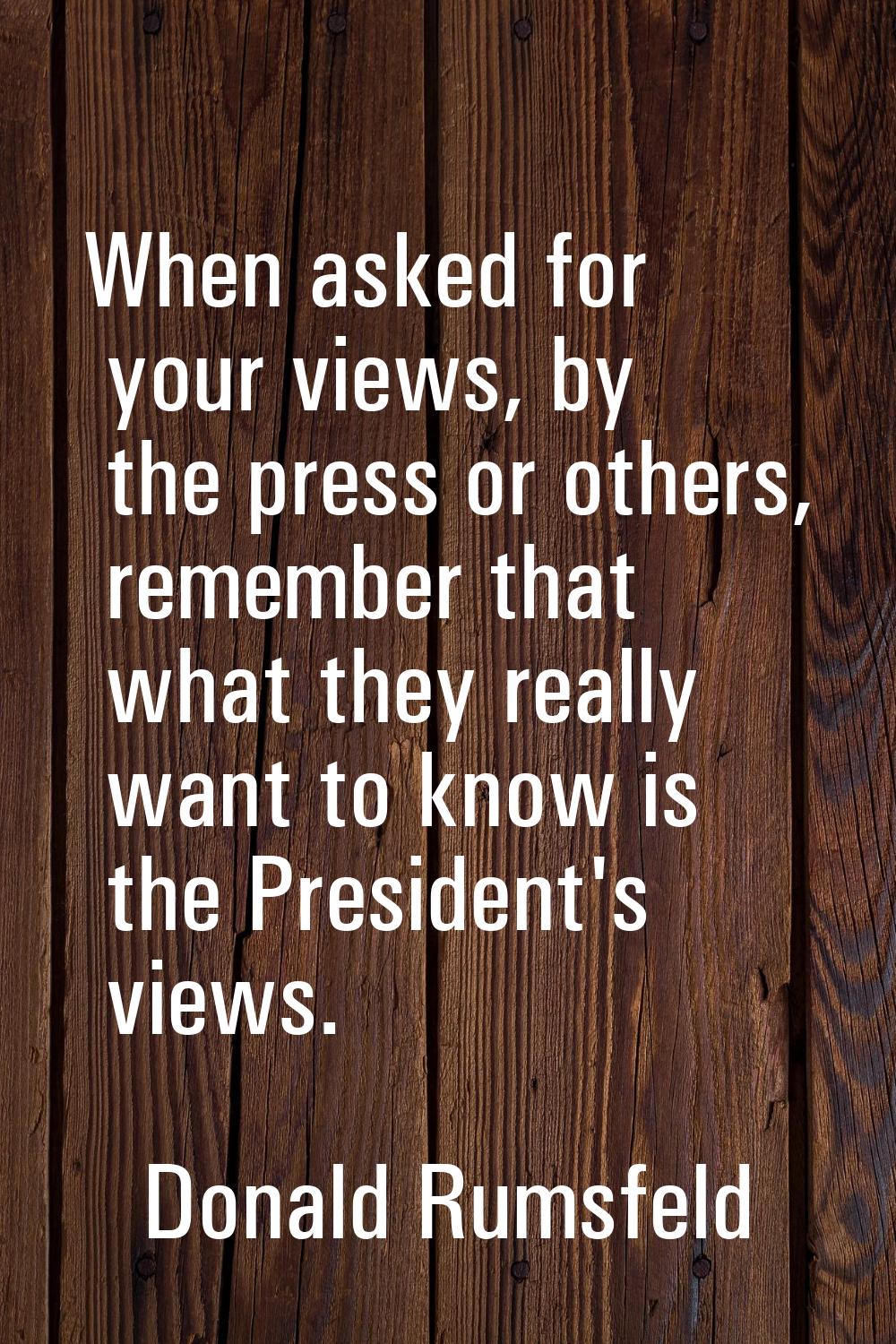 When asked for your views, by the press or others, remember that what they really want to know is t