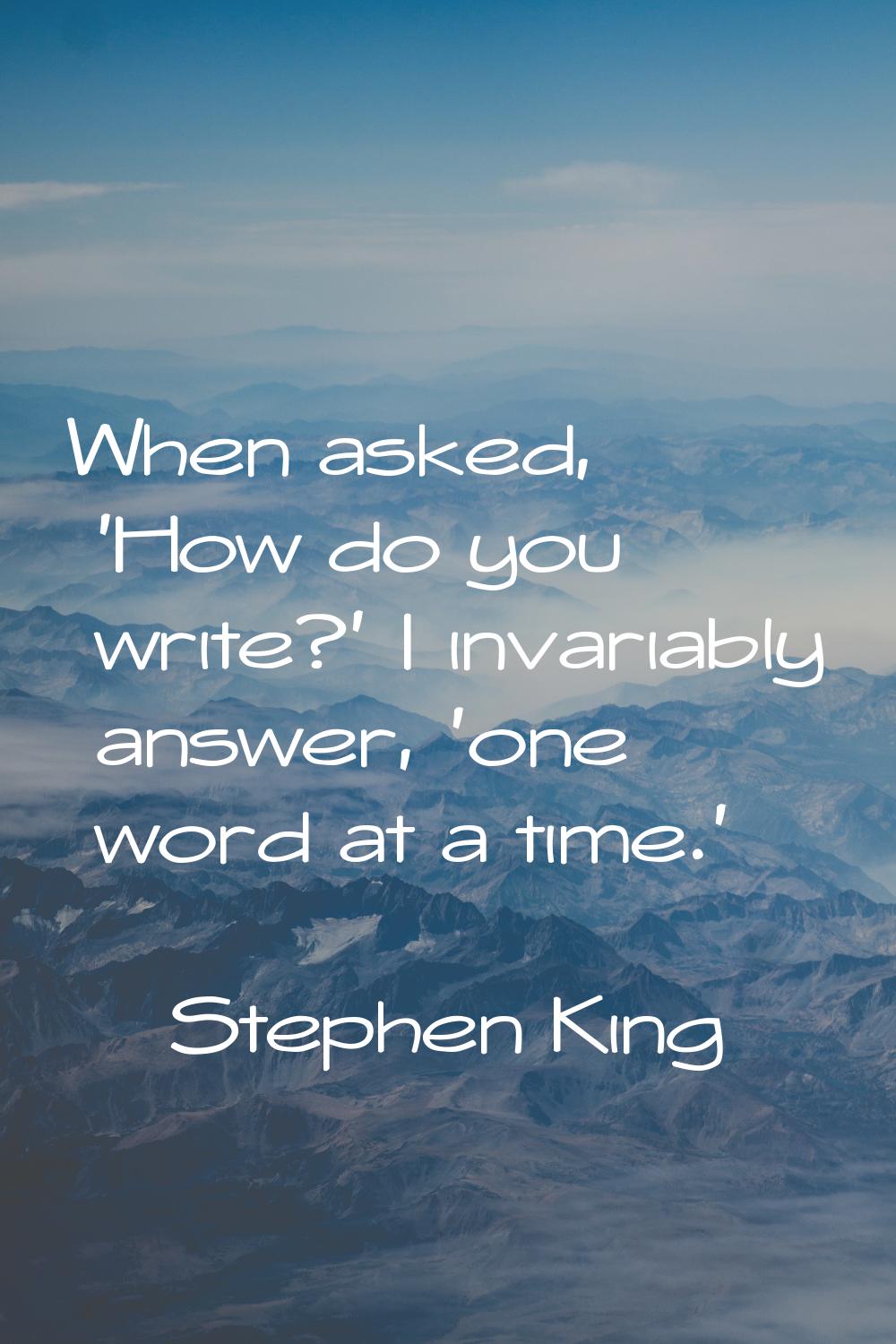 When asked, 'How do you write?' I invariably answer, 'one word at a time.'