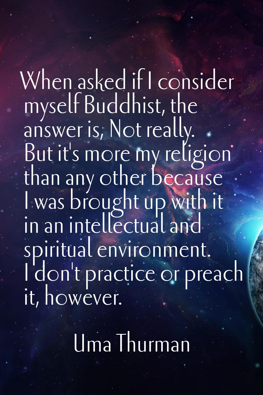 When asked if I consider myself Buddhist, the answer is, Not really. But it's more my religion than