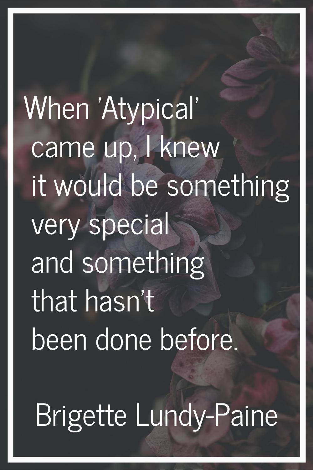 When 'Atypical' came up, I knew it would be something very special and something that hasn't been d