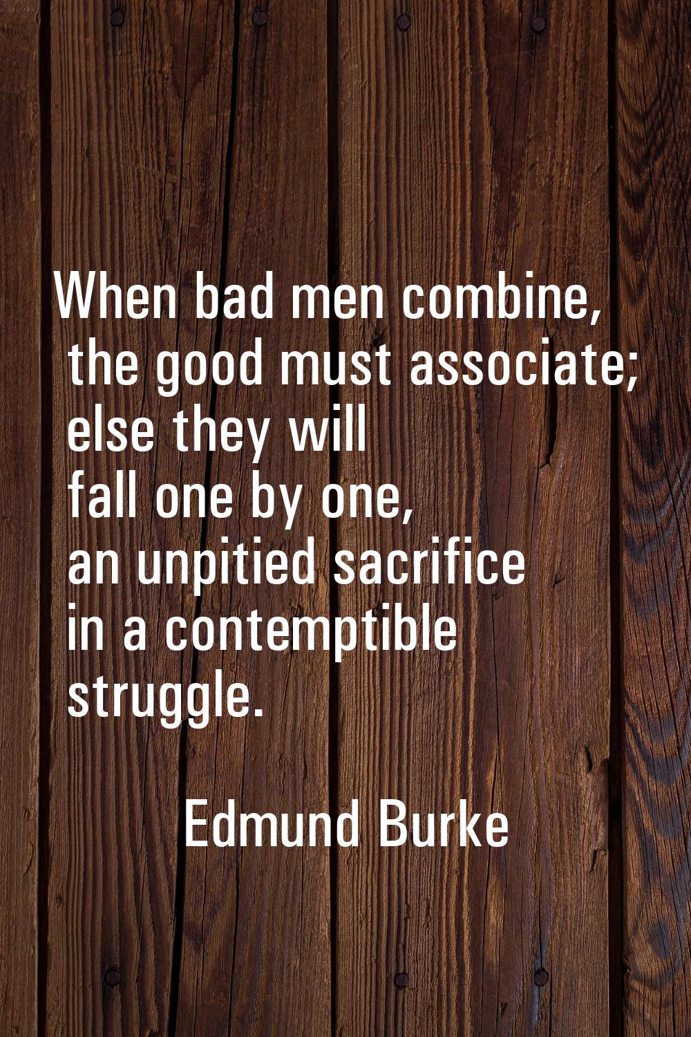 When bad men combine, the good must associate; else they will fall one by one, an unpitied sacrific