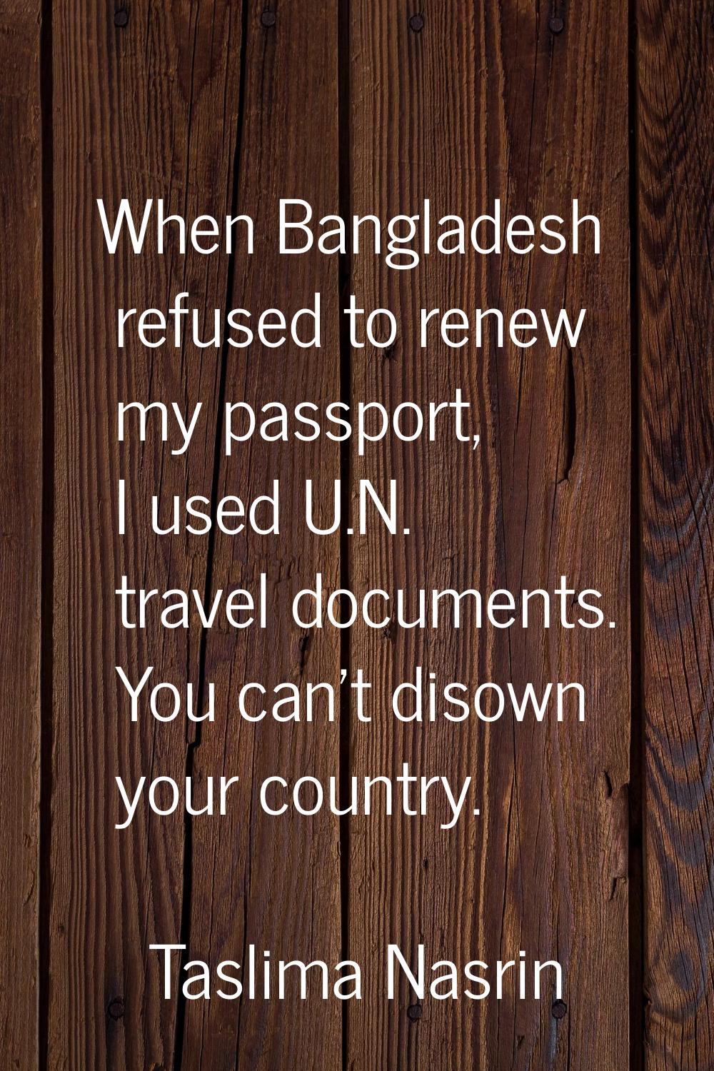 When Bangladesh refused to renew my passport, I used U.N. travel documents. You can't disown your c