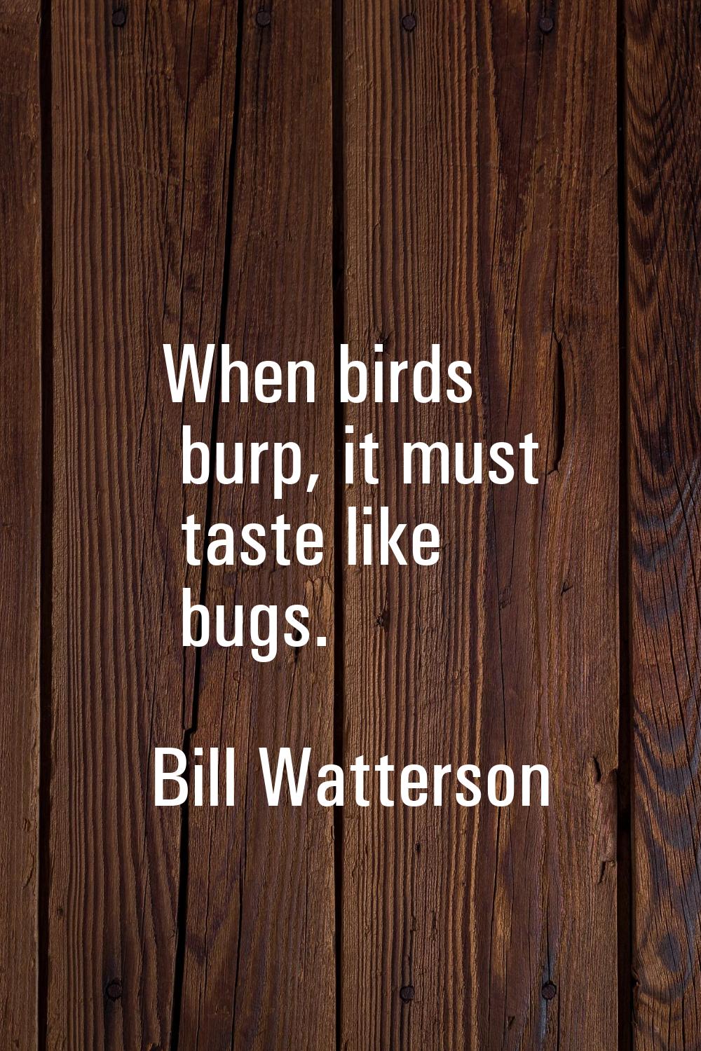 When birds burp, it must taste like bugs.