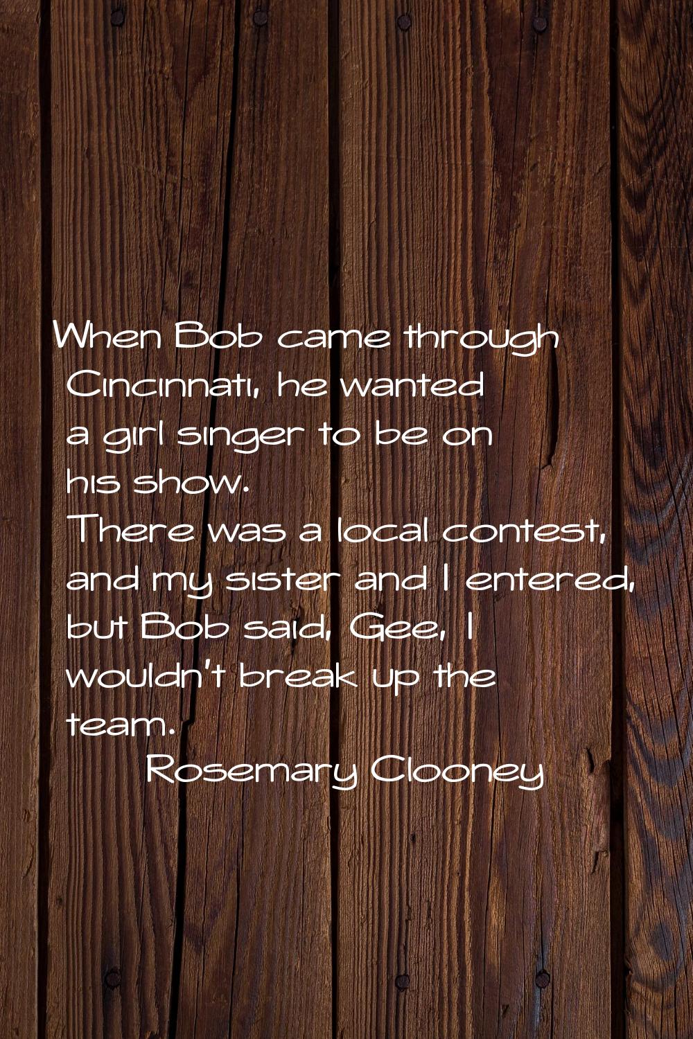 When Bob came through Cincinnati, he wanted a girl singer to be on his show. There was a local cont