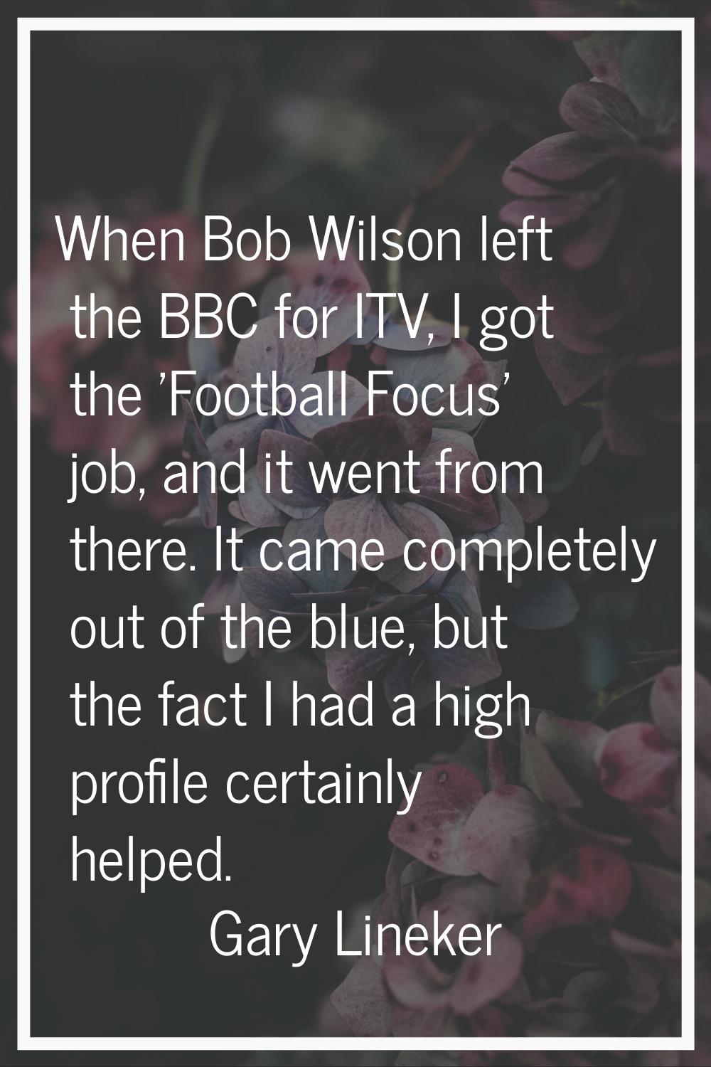 When Bob Wilson left the BBC for ITV, I got the 'Football Focus' job, and it went from there. It ca