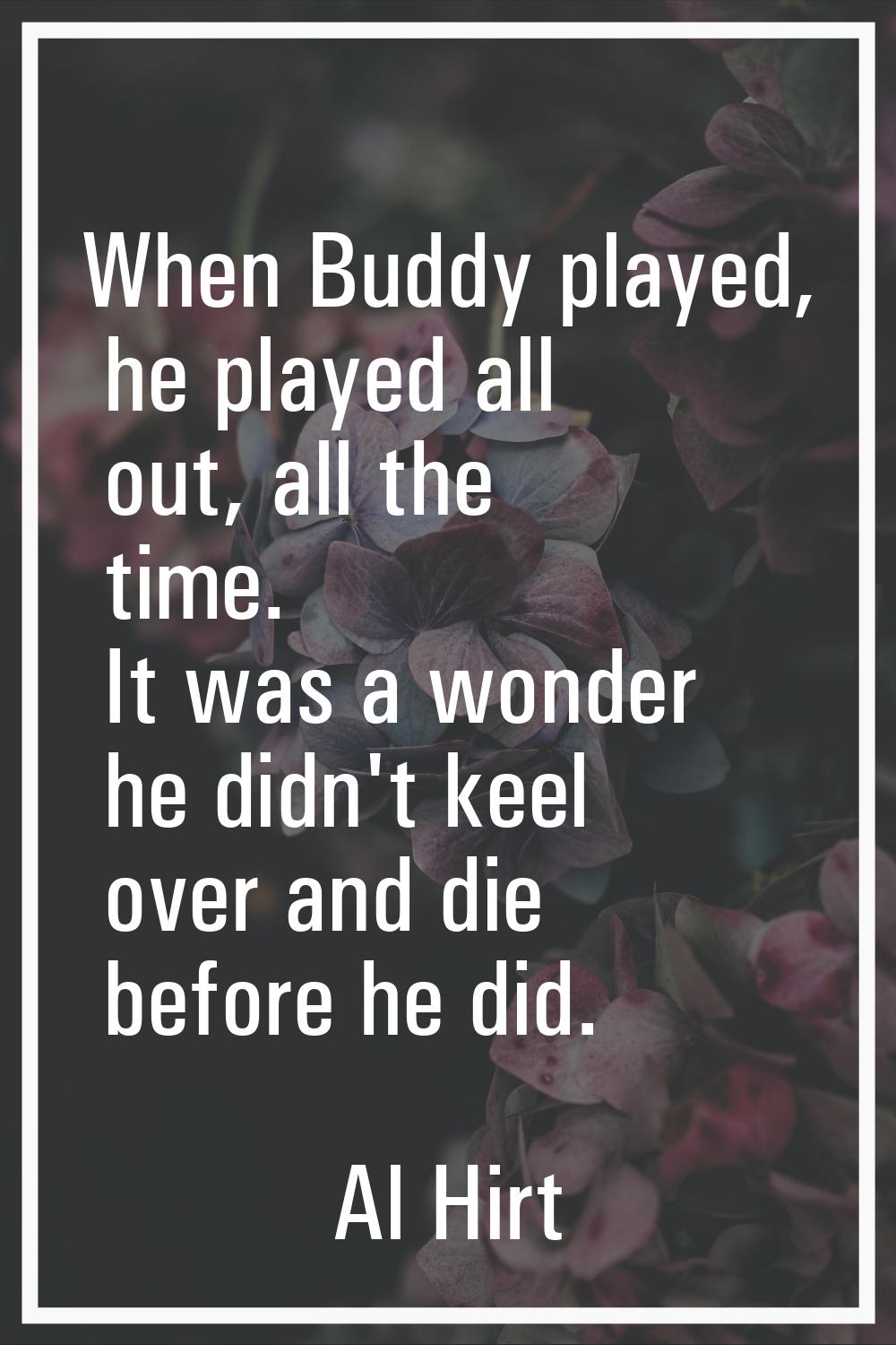 When Buddy played, he played all out, all the time. It was a wonder he didn't keel over and die bef