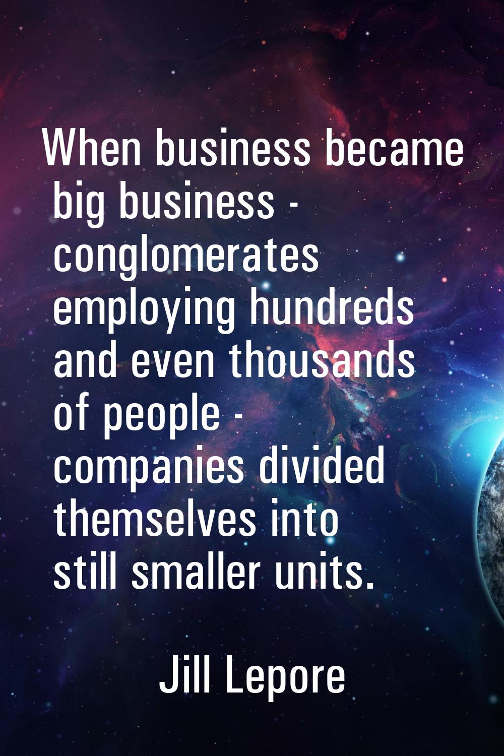 When business became big business - conglomerates employing hundreds and even thousands of people -