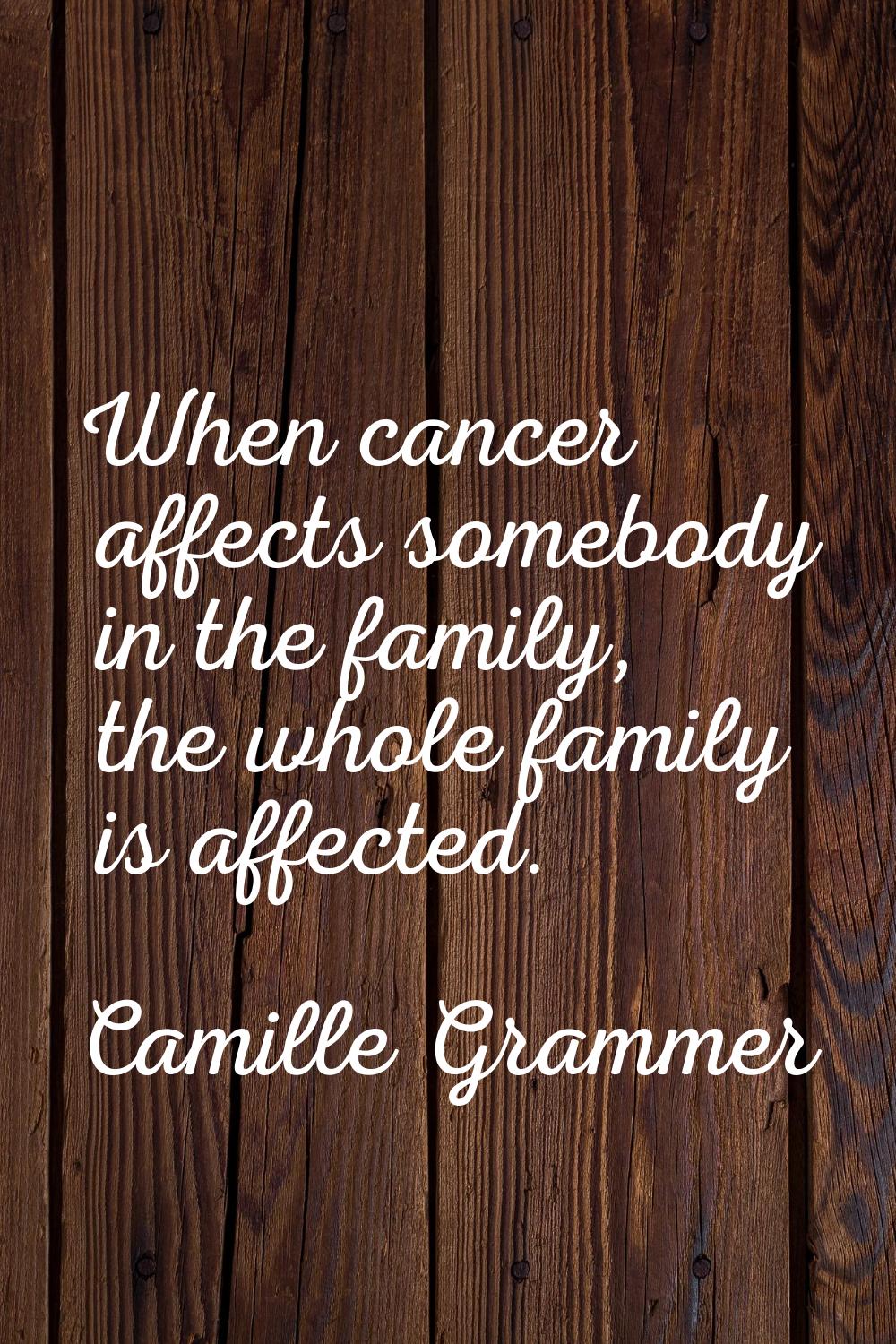 When cancer affects somebody in the family, the whole family is affected.