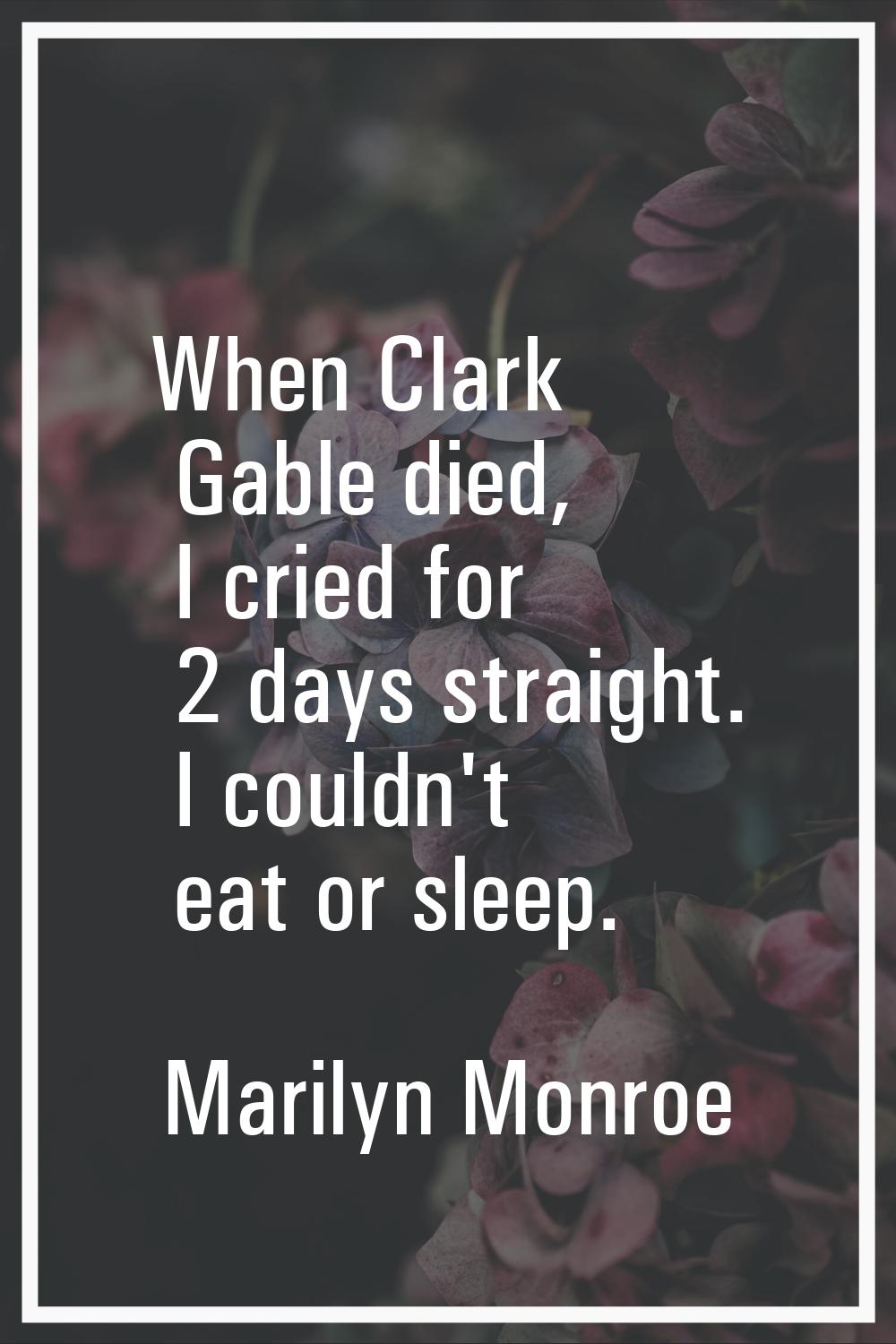 When Clark Gable died, I cried for 2 days straight. I couldn't eat or sleep.