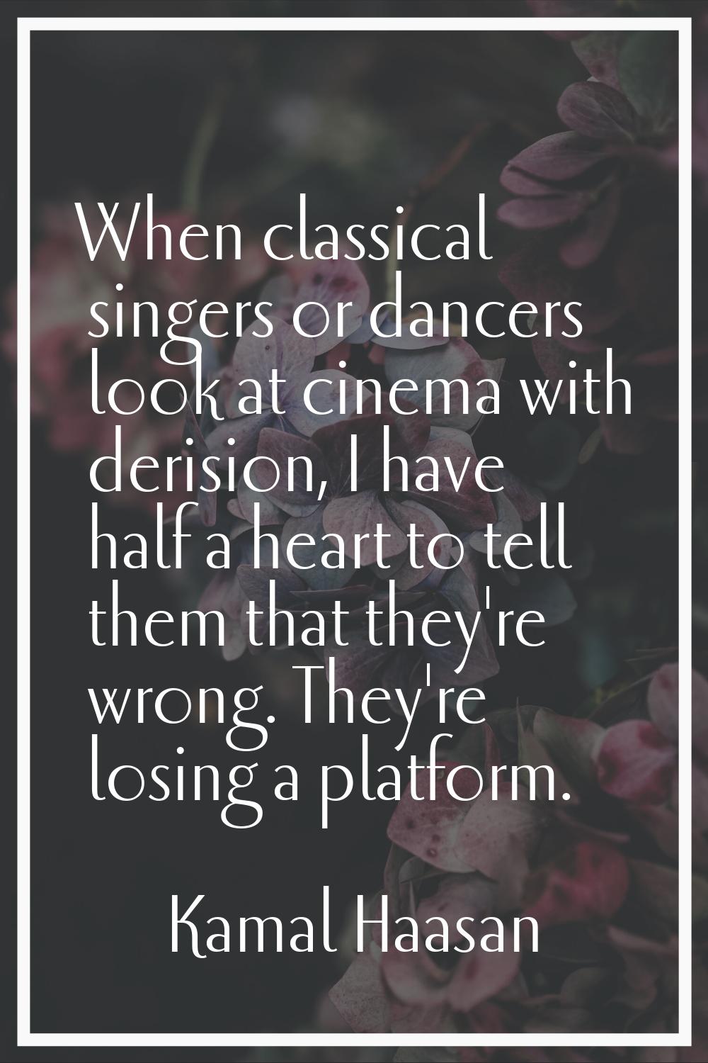 When classical singers or dancers look at cinema with derision, I have half a heart to tell them th
