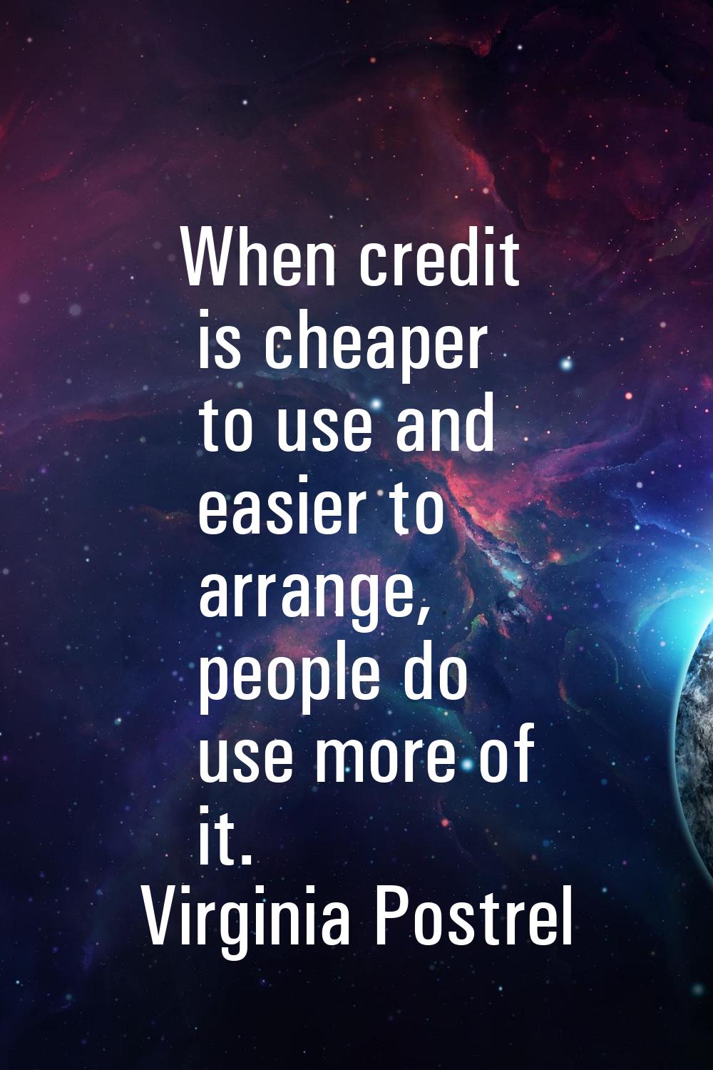 When credit is cheaper to use and easier to arrange, people do use more of it.