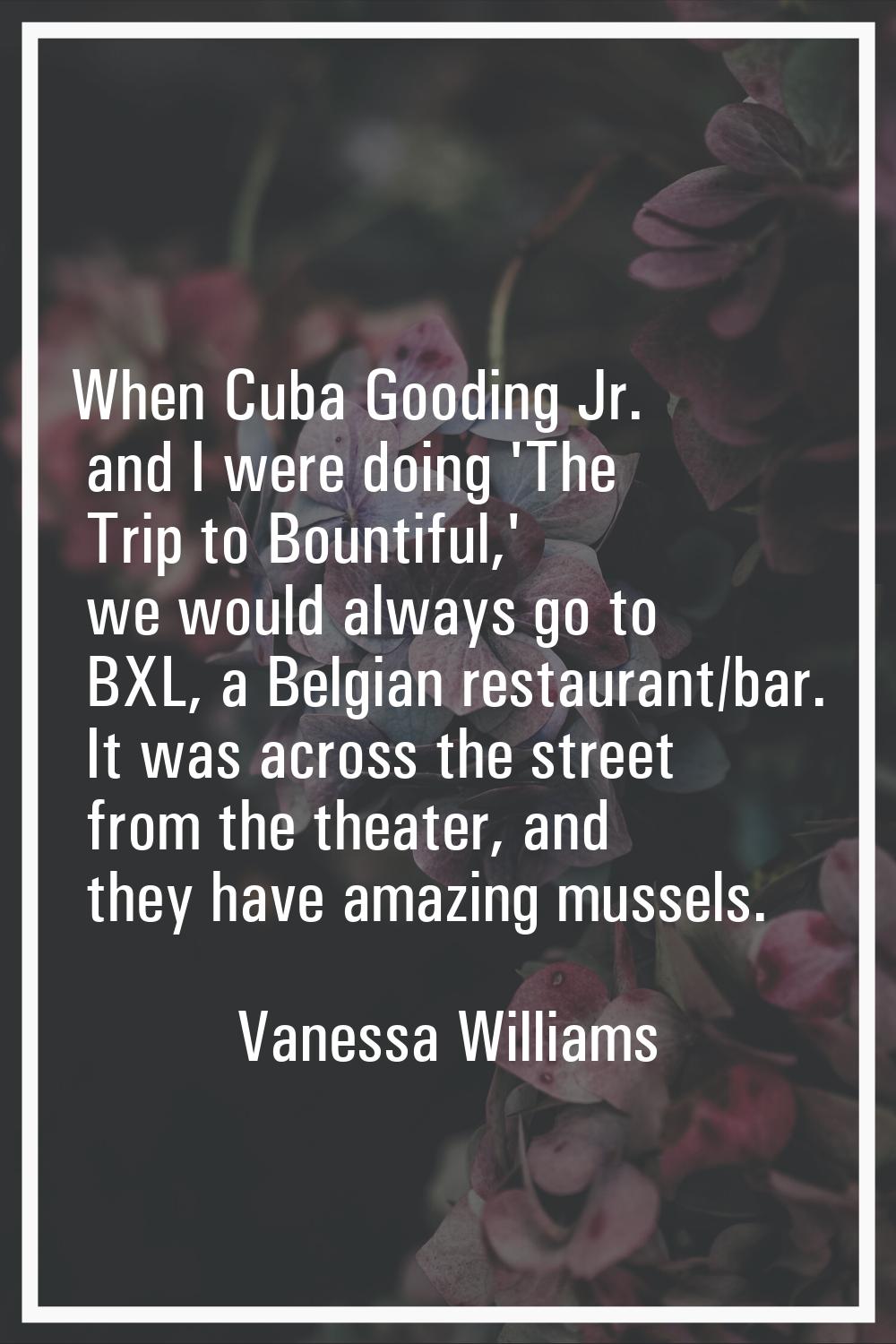 When Cuba Gooding Jr. and I were doing 'The Trip to Bountiful,' we would always go to BXL, a Belgia