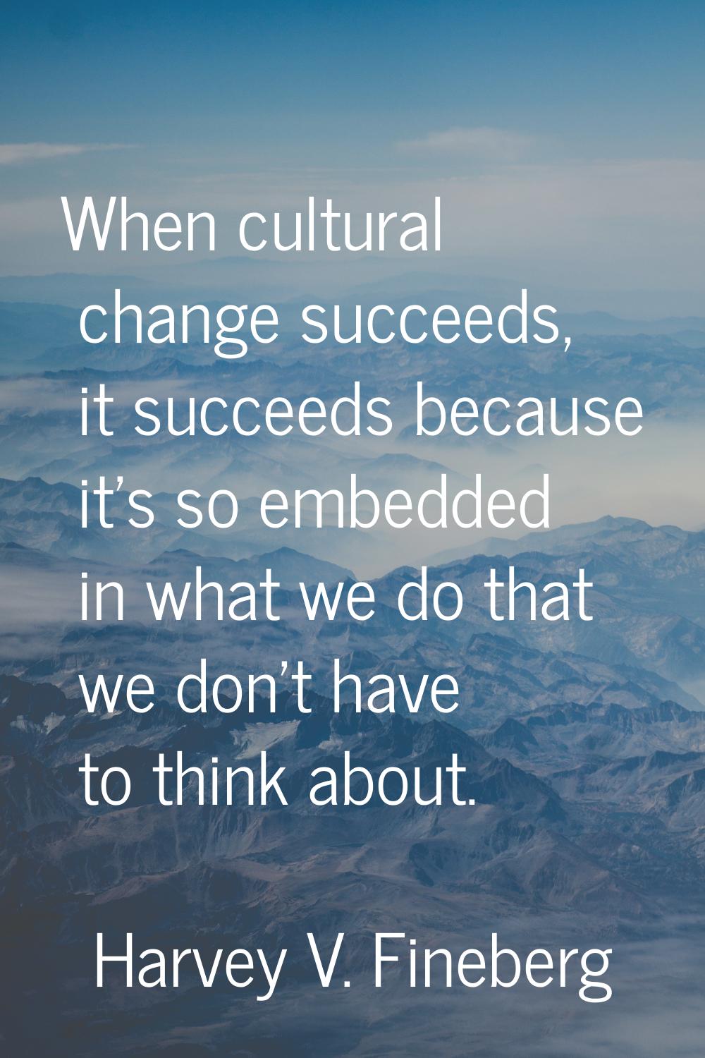 When cultural change succeeds, it succeeds because it's so embedded in what we do that we don't hav