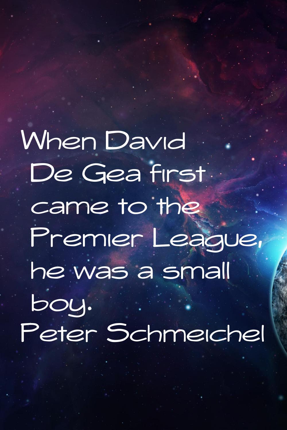 When David De Gea first came to the Premier League, he was a small boy.