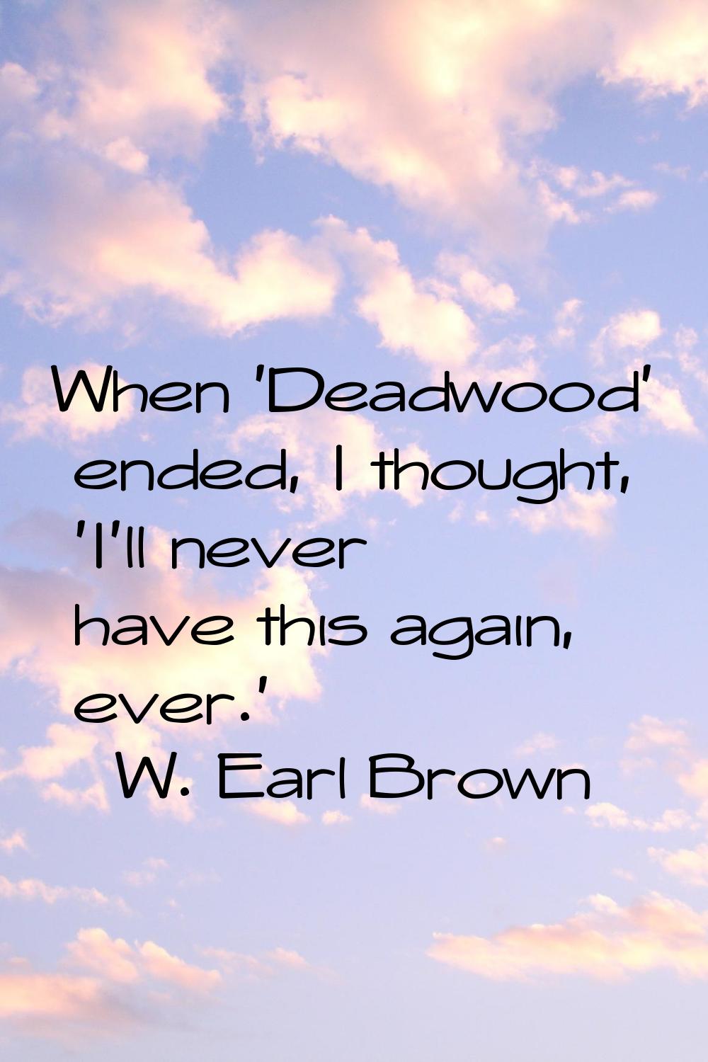 When 'Deadwood' ended, I thought, 'I'll never have this again, ever.'