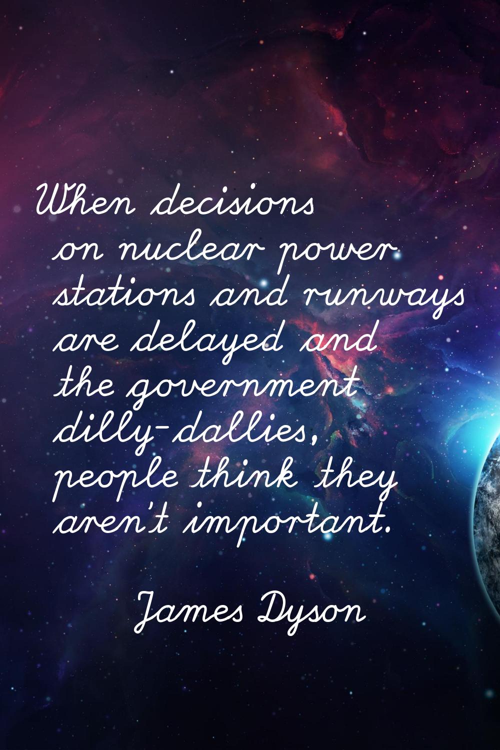 When decisions on nuclear power stations and runways are delayed and the government dilly-dallies, 