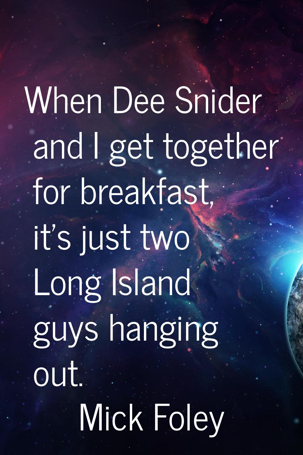 When Dee Snider and I get together for breakfast, it's just two Long Island guys hanging out.