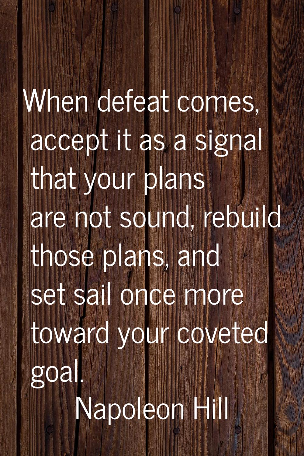 When defeat comes, accept it as a signal that your plans are not sound, rebuild those plans, and se