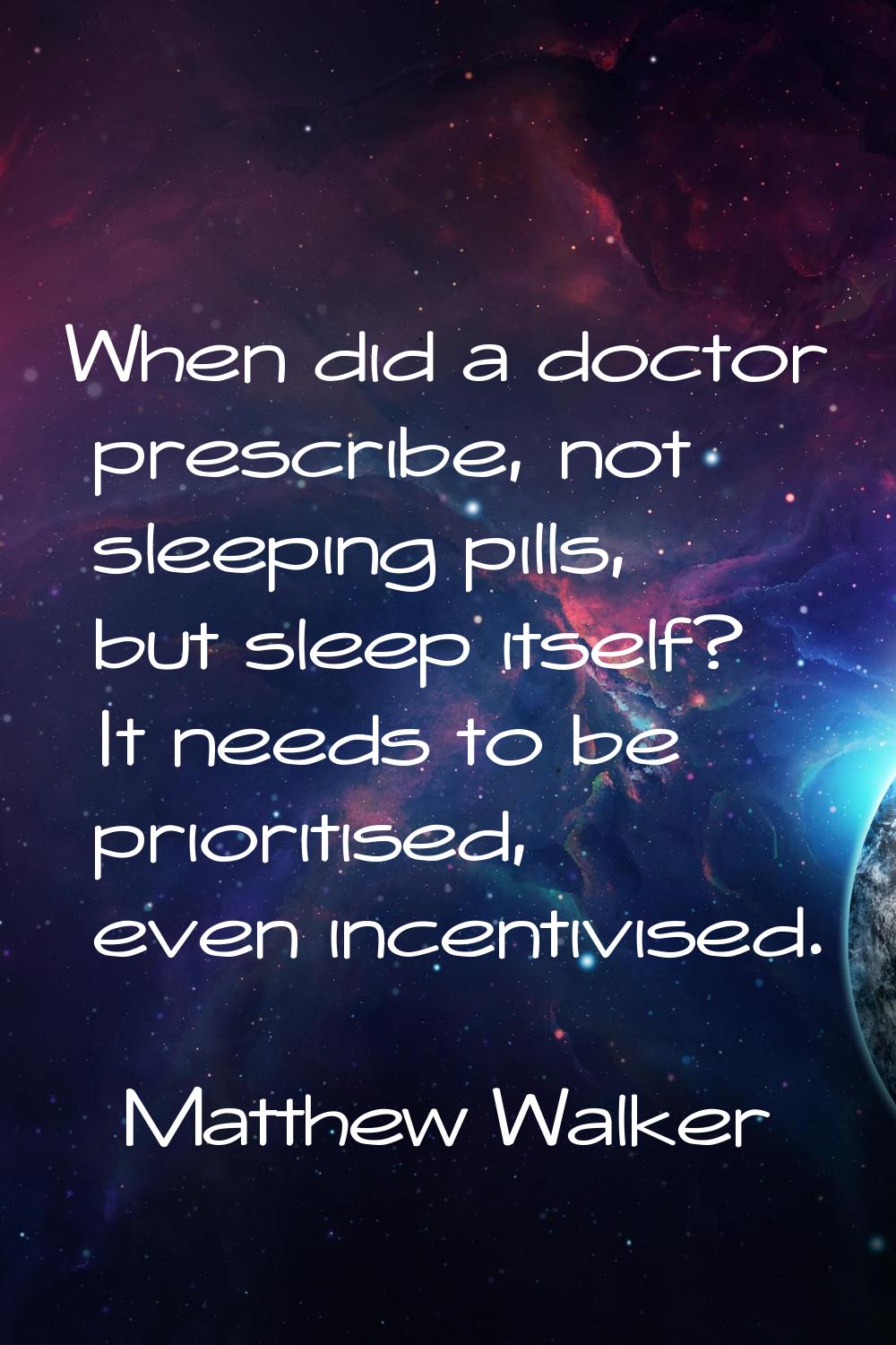 When did a doctor prescribe, not sleeping pills, but sleep itself? It needs to be prioritised, even