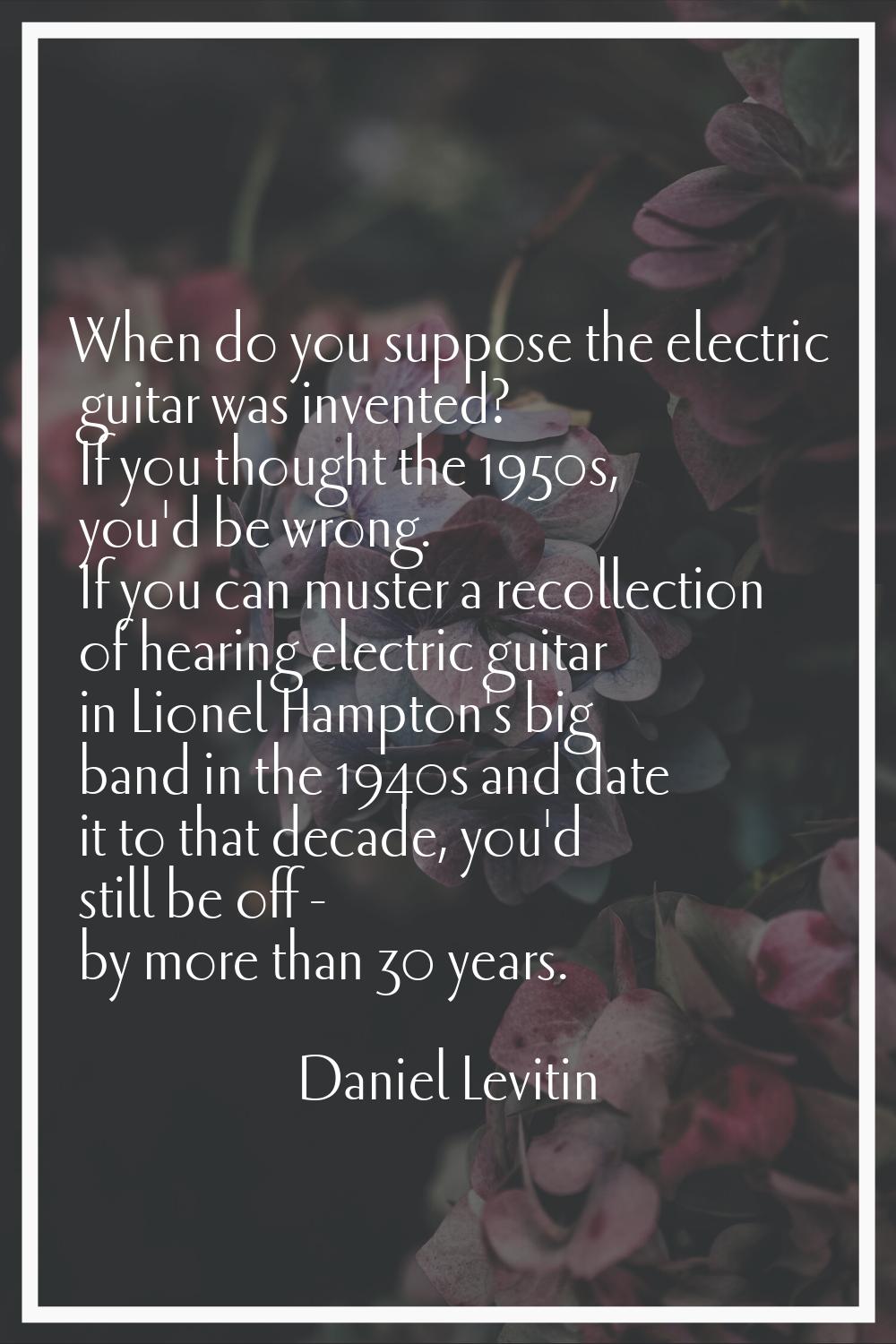 When do you suppose the electric guitar was invented? If you thought the 1950s, you'd be wrong. If 