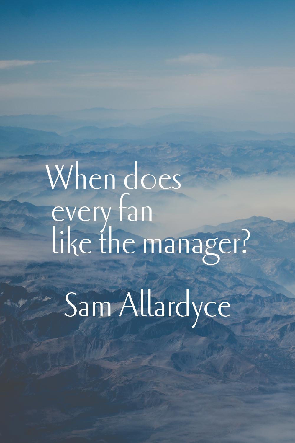 When does every fan like the manager?