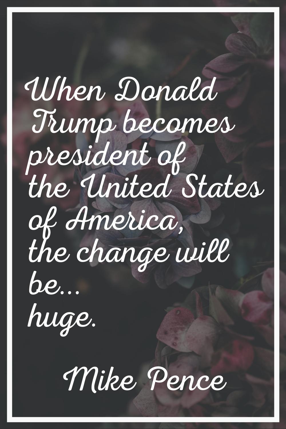 When Donald Trump becomes president of the United States of America, the change will be... huge.
