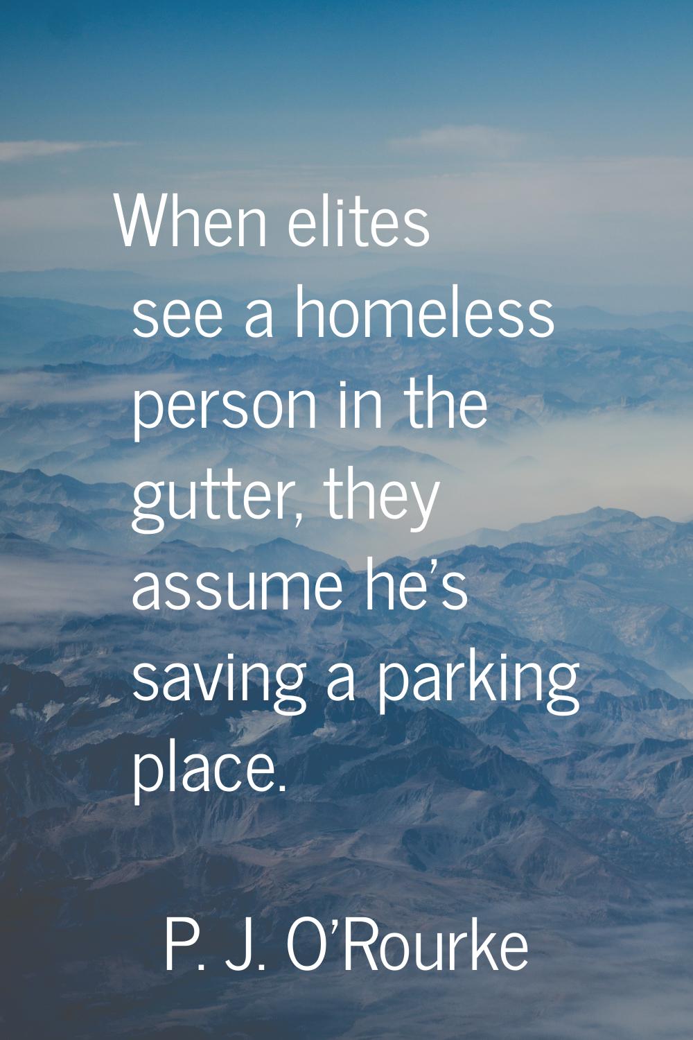 When elites see a homeless person in the gutter, they assume he's saving a parking place.
