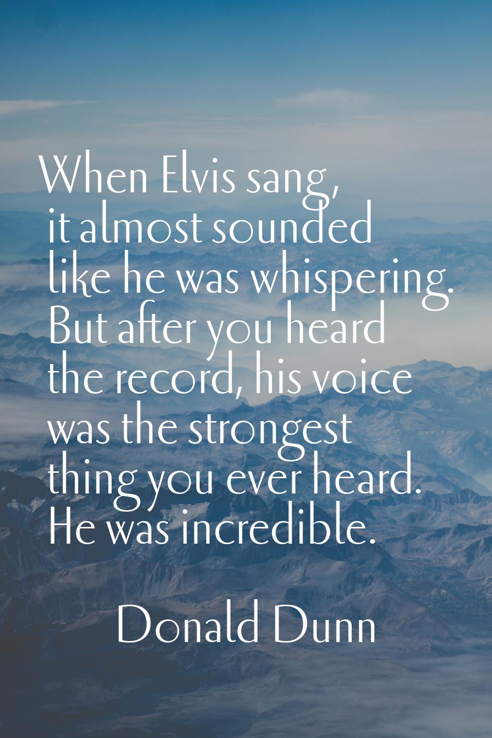 When Elvis sang, it almost sounded like he was whispering. But after you heard the record, his voic