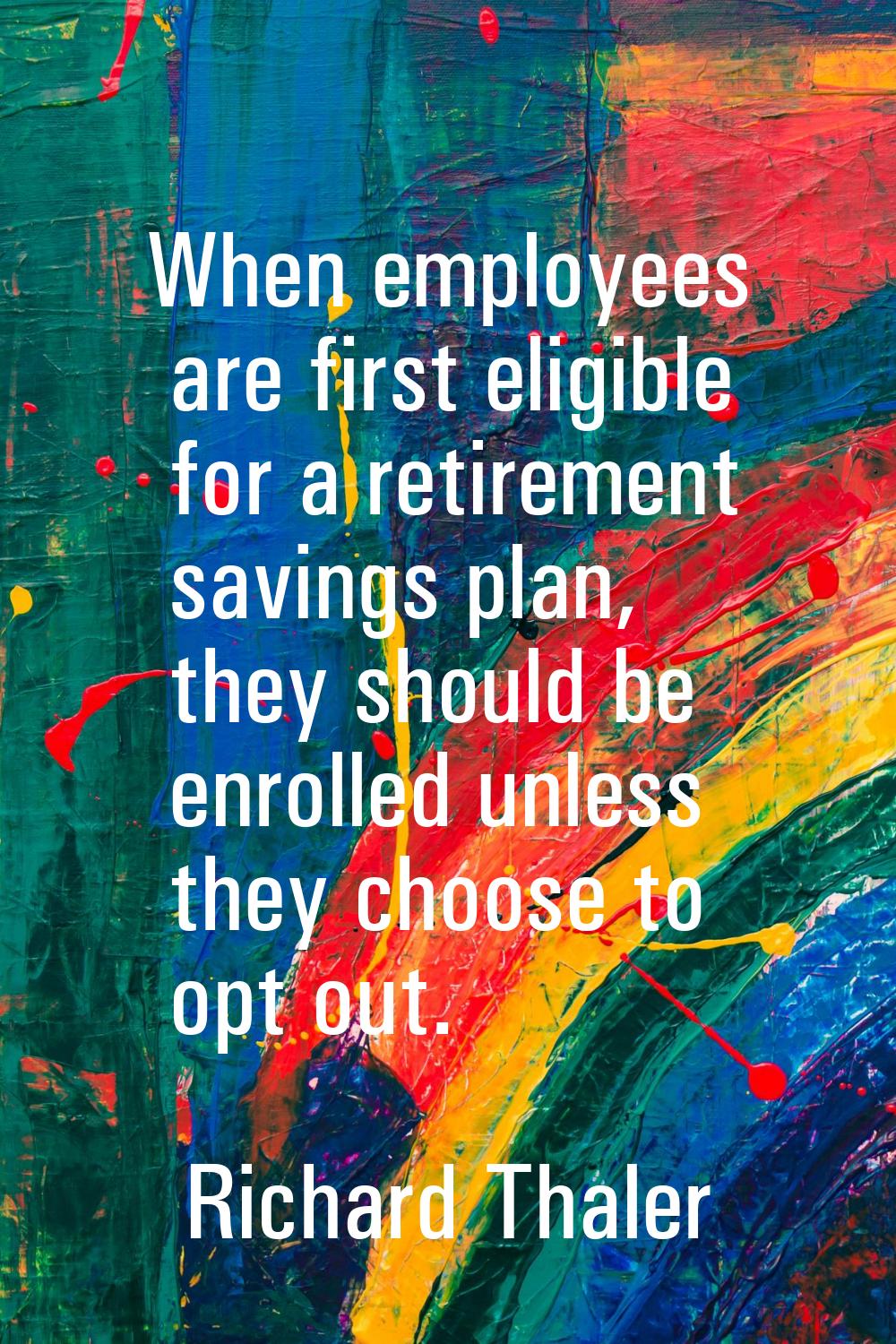 When employees are first eligible for a retirement savings plan, they should be enrolled unless the