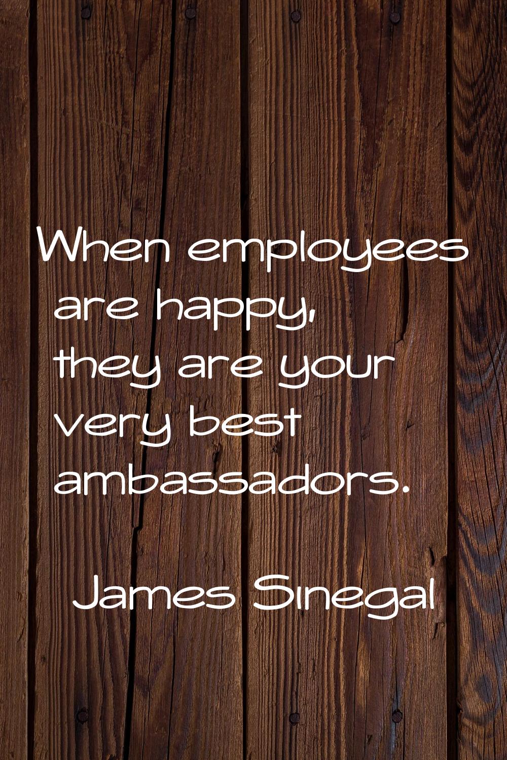 When employees are happy, they are your very best ambassadors.