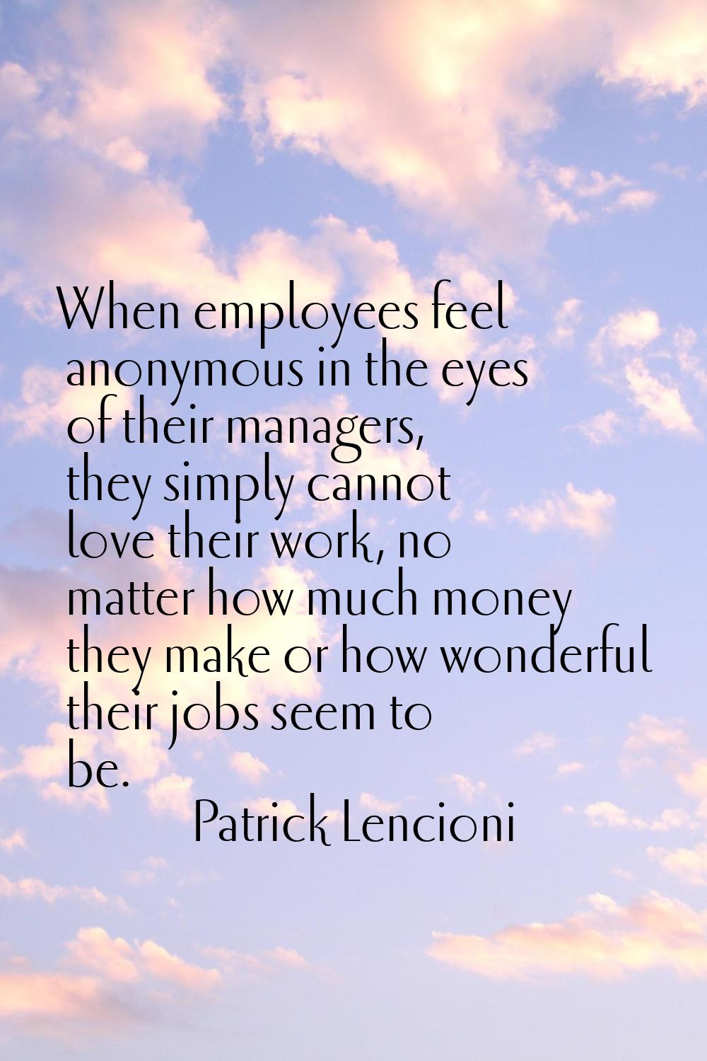 When employees feel anonymous in the eyes of their managers, they simply cannot love their work, no