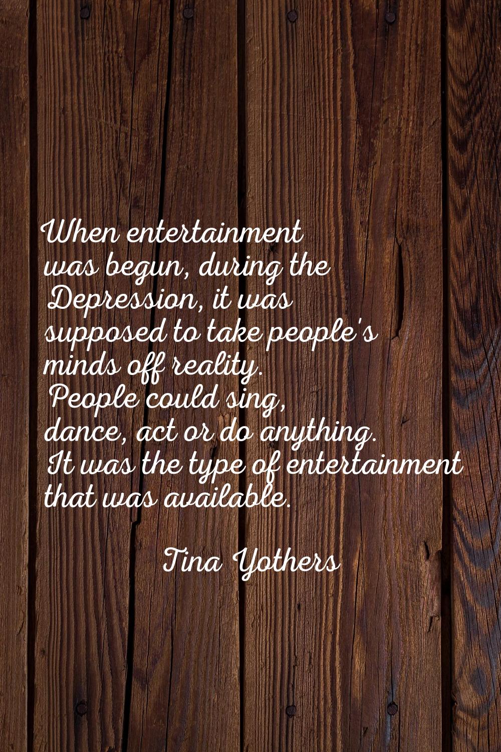 When entertainment was begun, during the Depression, it was supposed to take people's minds off rea