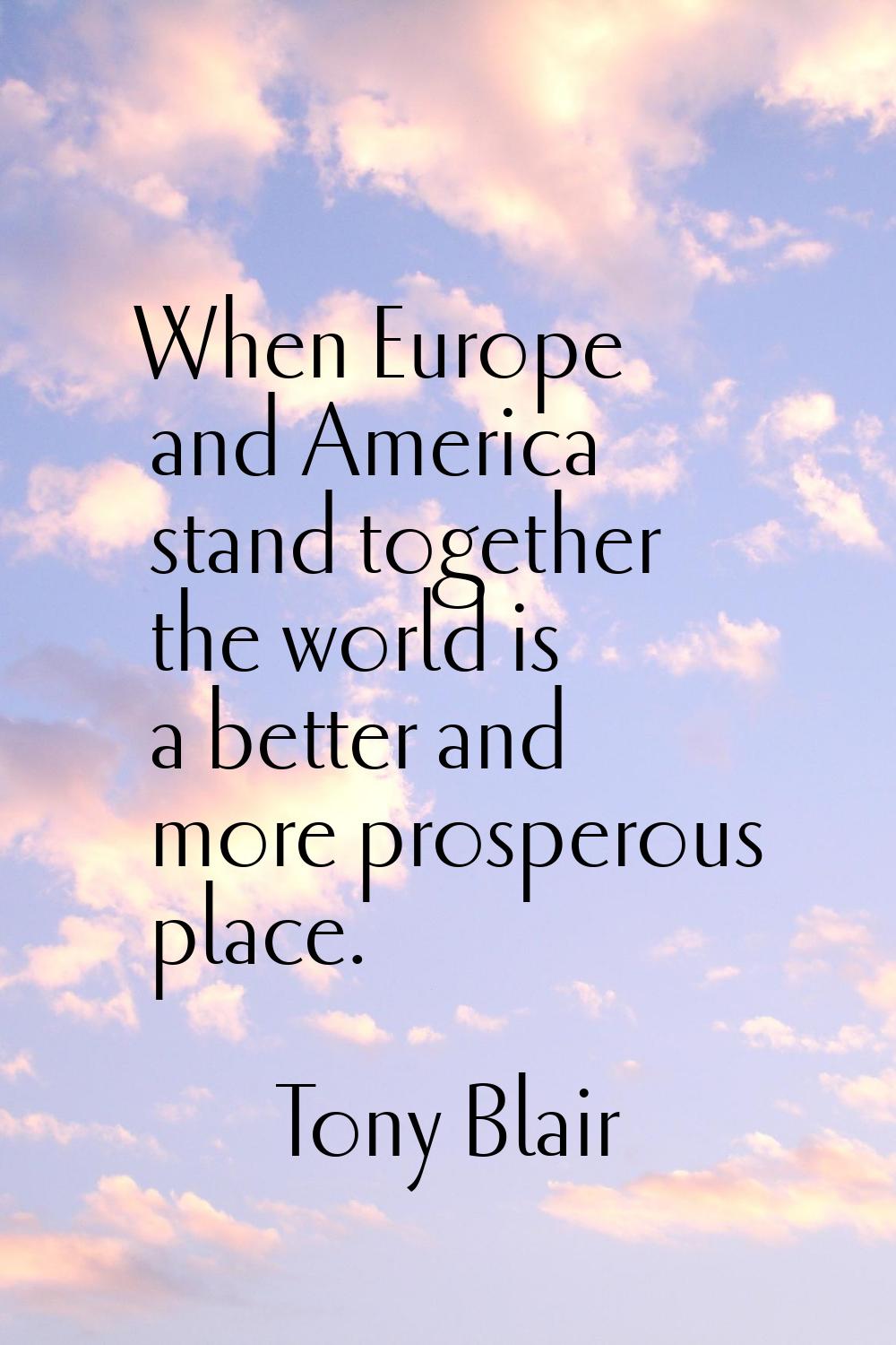 When Europe and America stand together the world is a better and more prosperous place.