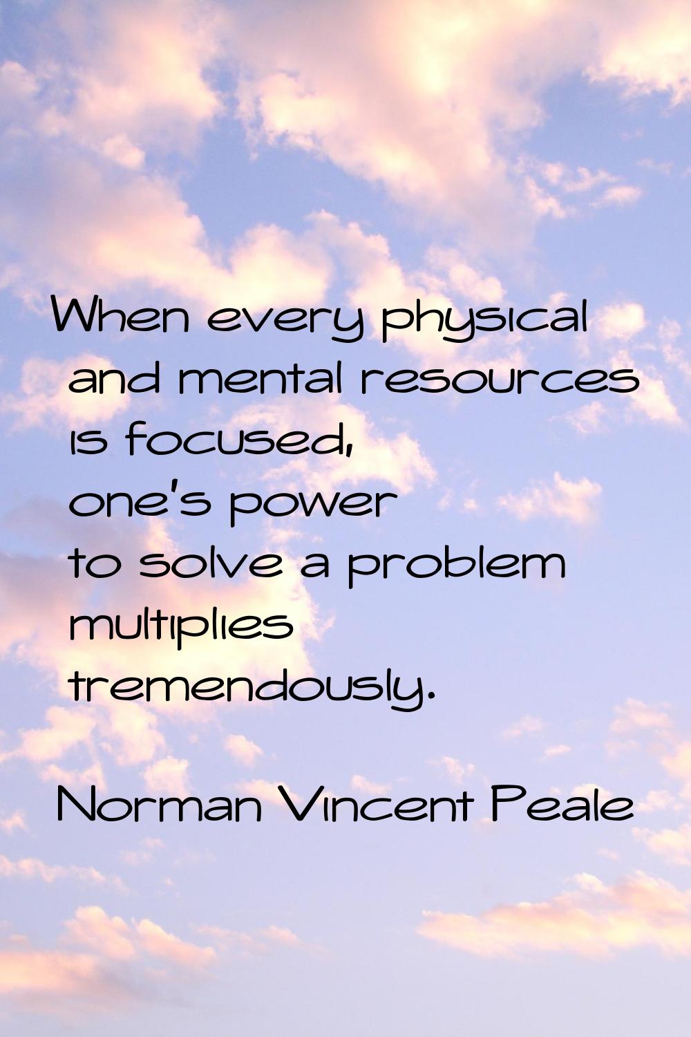 When every physical and mental resources is focused, one's power to solve a problem multiplies trem