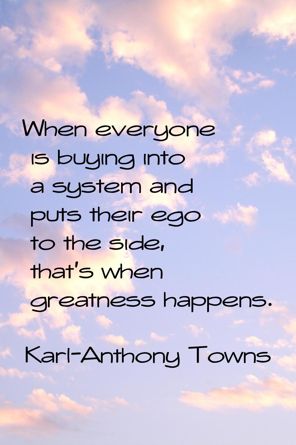 When everyone is buying into a system and puts their ego to the side, that's when greatness happens