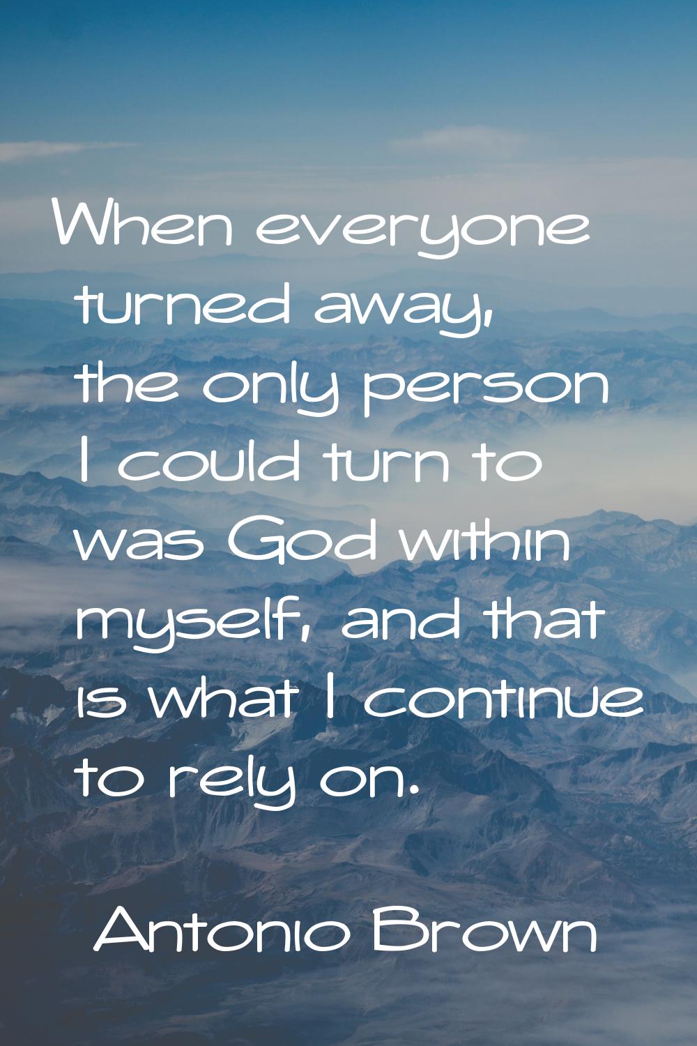 When everyone turned away, the only person I could turn to was God within myself, and that is what 