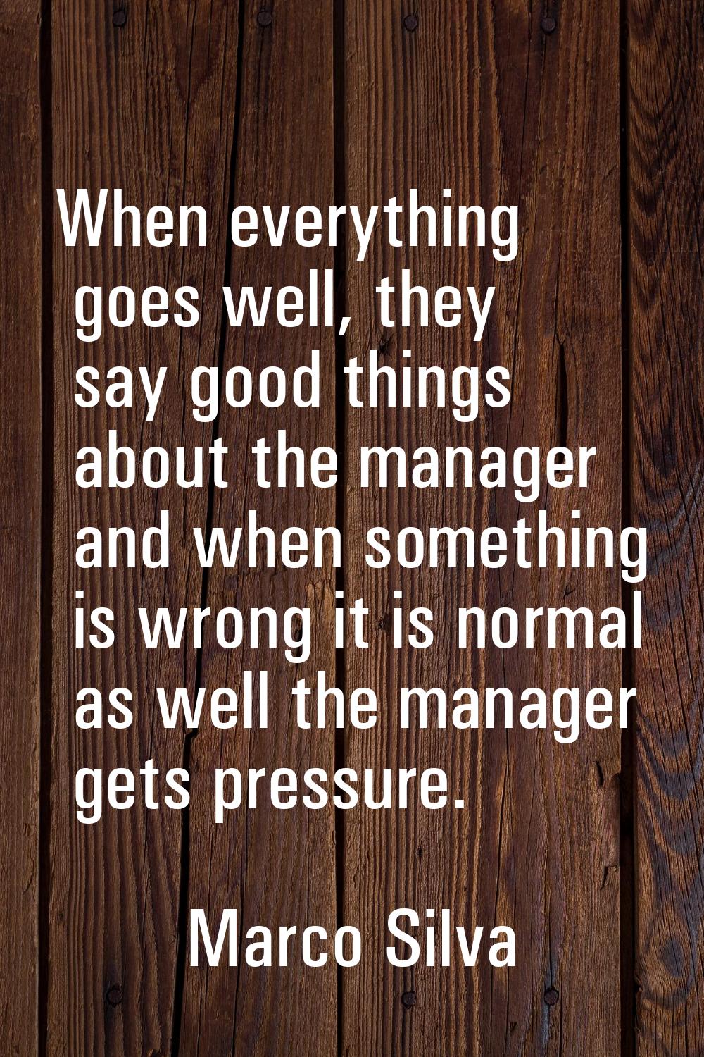 When everything goes well, they say good things about the manager and when something is wrong it is