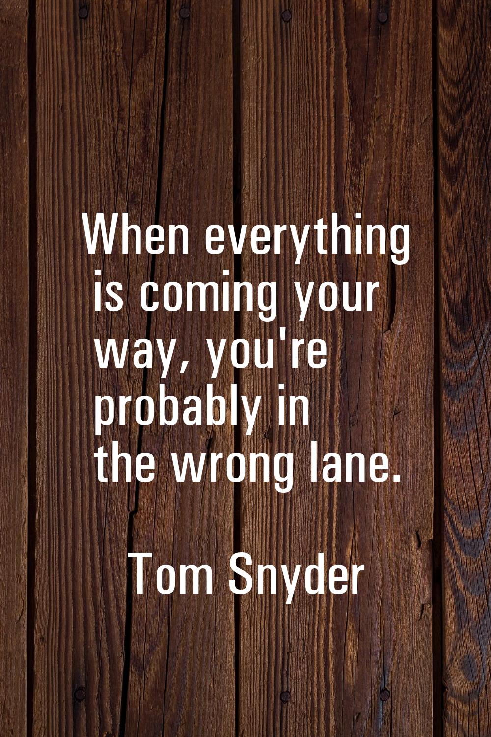 When everything is coming your way, you're probably in the wrong lane.