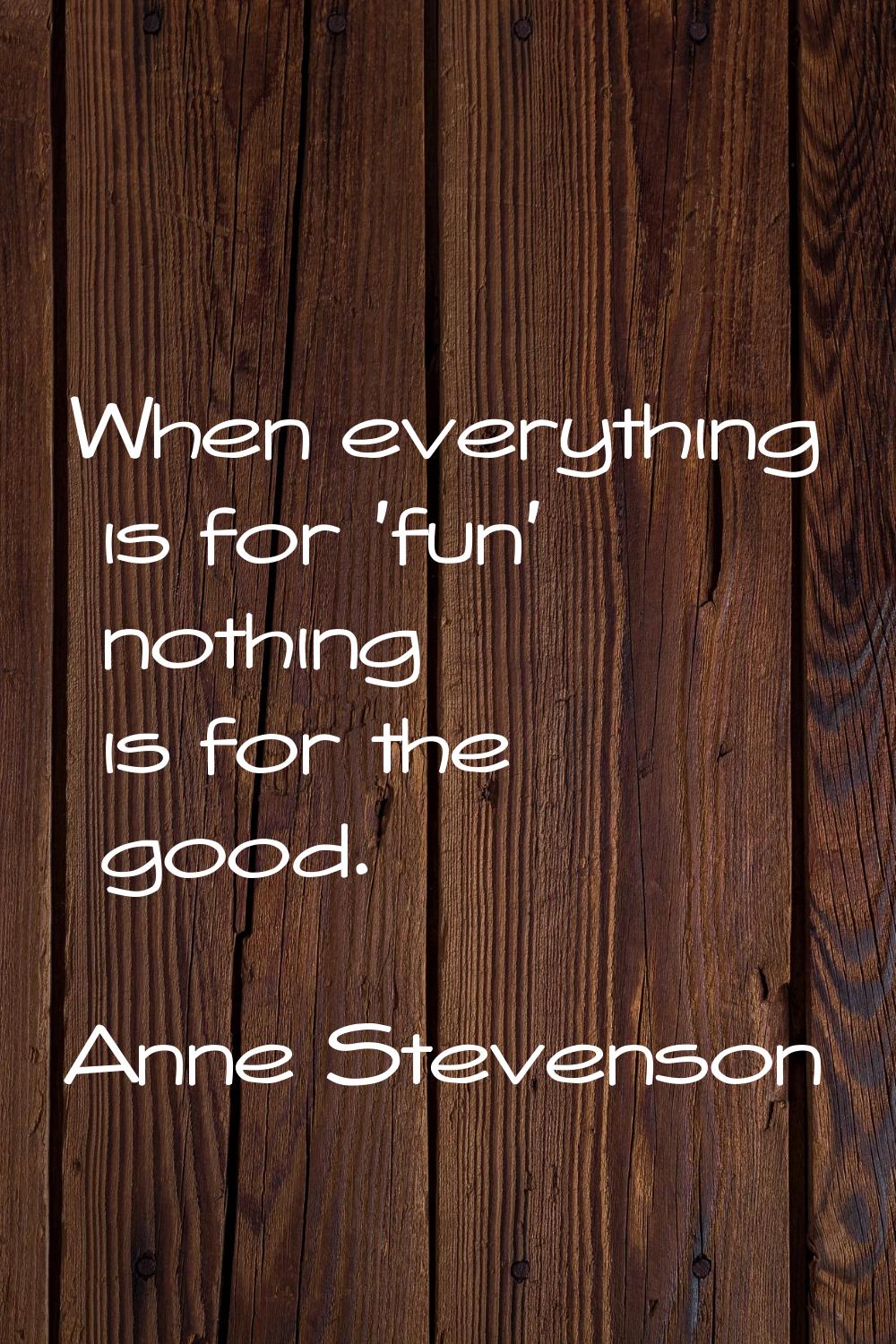 When everything is for 'fun' nothing is for the good.