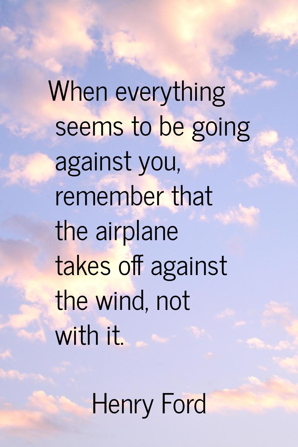 When everything seems to be going against you, remember that the airplane takes off against the win